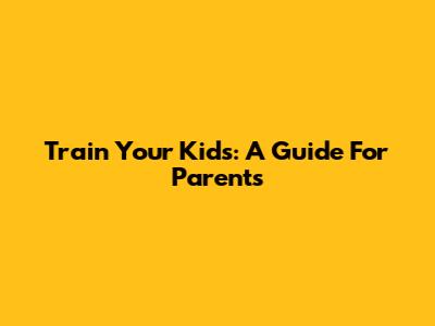 Train Your Kids: A Guide For Parents