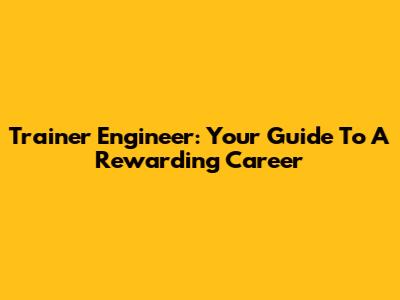 Trainer Engineer: Your Guide To A Rewarding Career