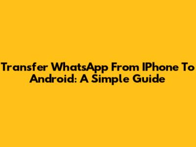 Transfer WhatsApp From IPhone To Android: A Simple Guide