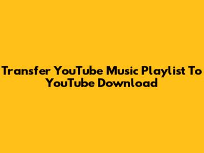 Transfer YouTube Music Playlist To YouTube Download