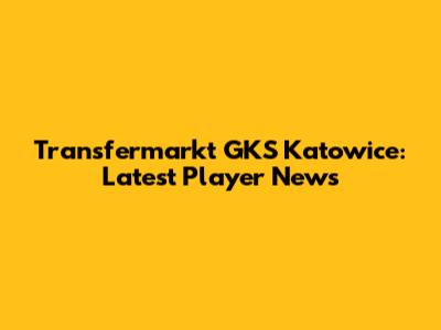 Transfermarkt GKS Katowice: Latest Player News