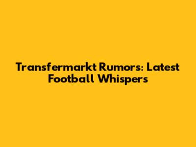 Transfermarkt Rumors: Latest Football Whispers