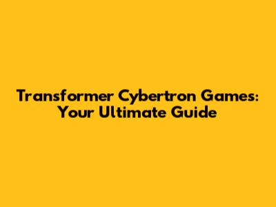 Transformer Cybertron Games: Your Ultimate Guide