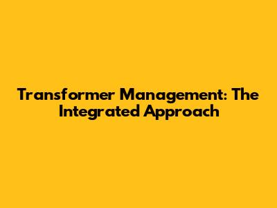 Transformer Management: The Integrated Approach