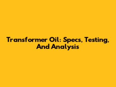 Transformer Oil: Specs, Testing, And Analysis