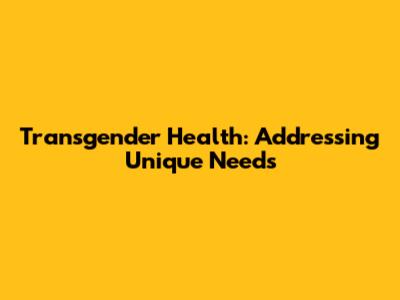 Transgender Health: Addressing Unique Needs