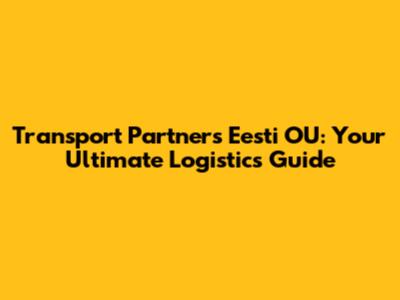 Transport Partners Eesti OU: Your Ultimate Logistics Guide
