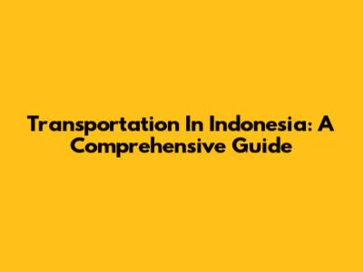 Transportation In Indonesia: A Comprehensive Guide