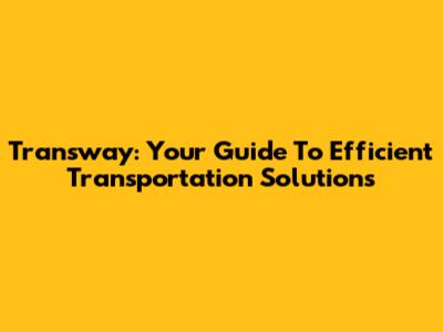 Transway: Your Guide To Efficient Transportation Solutions