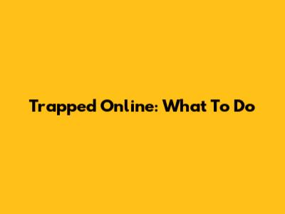 Trapped Online: What To Do