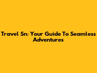 Travel Sn: Your Guide To Seamless Adventures