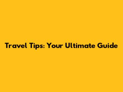 Travel Tips: Your Ultimate Guide