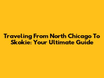 Traveling From North Chicago To Skokie: Your Ultimate Guide