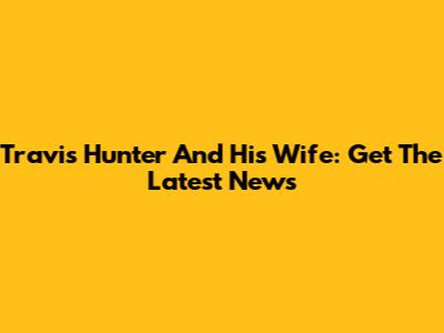 Travis Hunter And His Wife: Get The Latest News