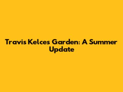 Travis Kelce's Garden: A Summer Update