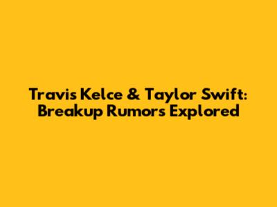 Travis Kelce & Taylor Swift: Breakup Rumors Explored
