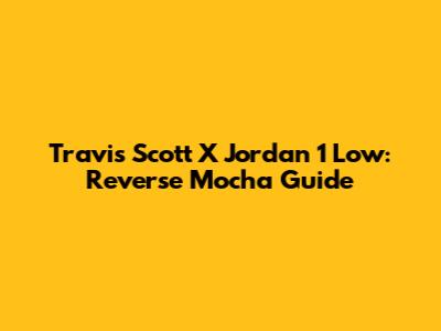 Travis Scott X Jordan 1 Low: Reverse Mocha Guide