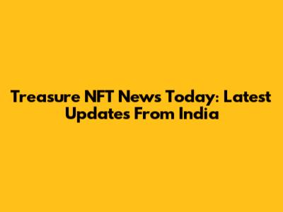 Treasure NFT News Today: Latest Updates From India