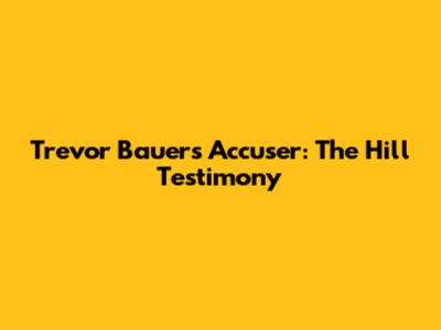 Trevor Bauer's Accuser: The Hill Testimony