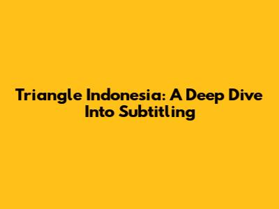Triangle Indonesia: A Deep Dive Into Subtitling