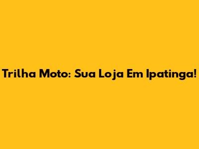 Trilha Moto: Sua Loja Em Ipatinga!
