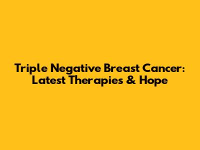 Triple Negative Breast Cancer: Latest Therapies & Hope