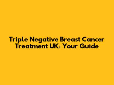 Triple Negative Breast Cancer Treatment UK: Your Guide