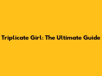 Triplicate Girl: The Ultimate Guide