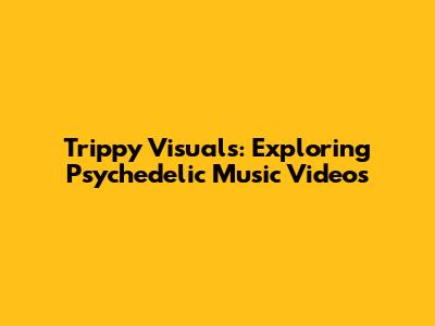 Trippy Visuals: Exploring Psychedelic Music Videos