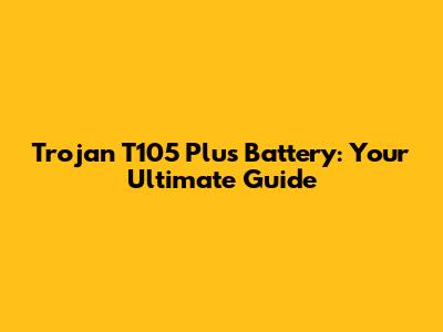 Trojan T105 Plus Battery: Your Ultimate Guide