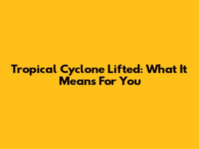 Tropical Cyclone Lifted: What It Means For You