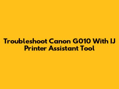 Troubleshoot Canon G010 With IJ Printer Assistant Tool
