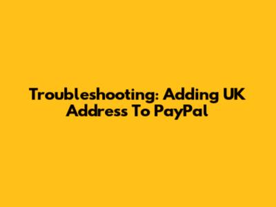 Troubleshooting: Adding UK Address To PayPal