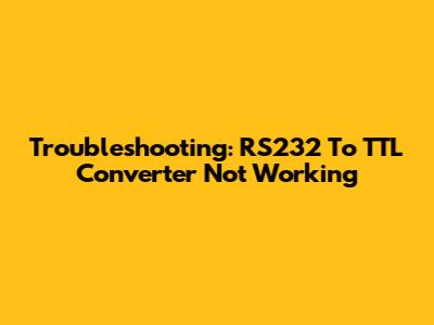 Troubleshooting: RS232 To TTL Converter Not Working