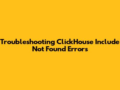 Troubleshooting ClickHouse 'Include Not Found' Errors