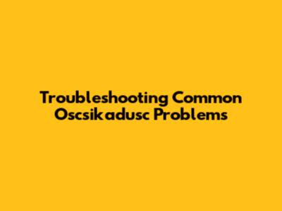 Troubleshooting Common Oscsikadusc Problems