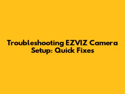 Troubleshooting EZVIZ Camera Setup: Quick Fixes