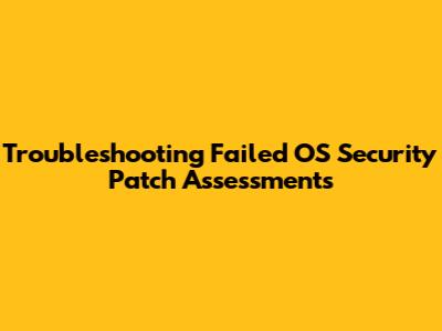 Troubleshooting Failed OS Security Patch Assessments