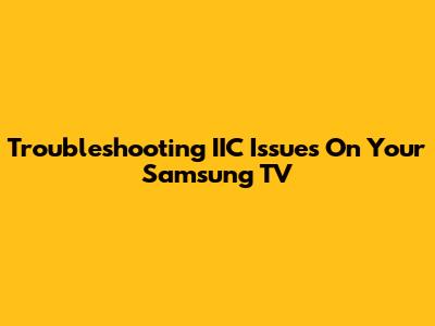 Troubleshooting IIC Issues On Your Samsung TV