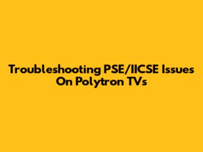 Troubleshooting PSE/IICSE Issues On Polytron TVs