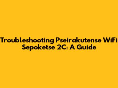 Troubleshooting Pseirakutense WiFi Sepoketse 2C: A Guide