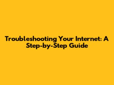 Troubleshooting Your Internet: A Step-by-Step Guide