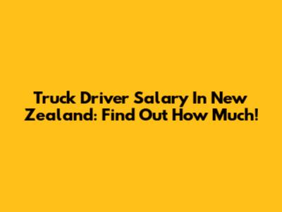 Truck Driver Salary In New Zealand: Find Out How Much!