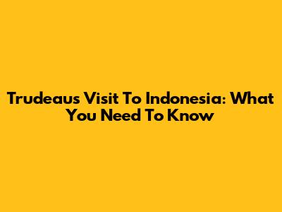 Trudeau's Visit To Indonesia: What You Need To Know