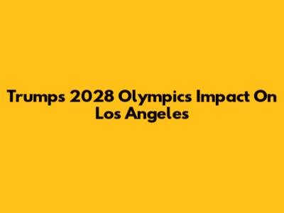 Trump's 2028 Olympics Impact On Los Angeles