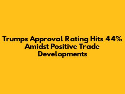 Trump's Approval Rating Hits 44% Amidst Positive Trade Developments