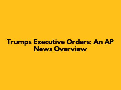 Trump's Executive Orders: An AP News Overview