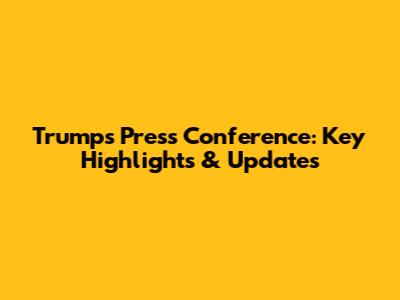 Trump's Press Conference: Key Highlights & Updates