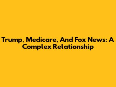 Trump, Medicare, And Fox News: A Complex Relationship