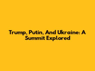 Trump, Putin, And Ukraine: A Summit Explored